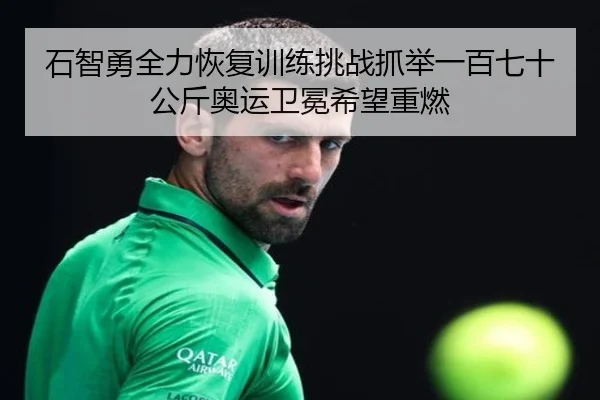 石智勇全力恢复训练挑战抓举一百七十公斤奥运卫冕希望重燃