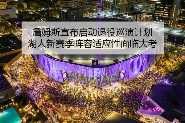 詹姆斯宣布启动退役巡演计划 湖人新赛季阵容适应性面临大考