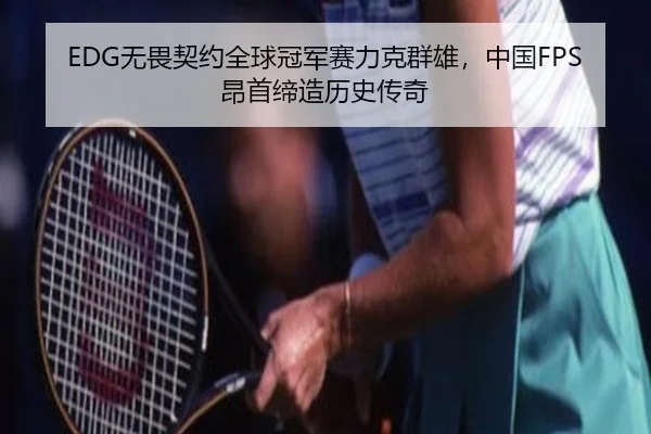 EDG无畏契约全球冠军赛力克群雄，中国FPS昂首缔造历史传奇
