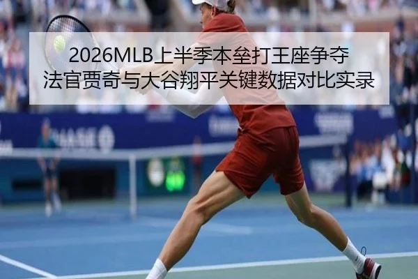 2026MLB上半季本垒打王座争夺 法官贾奇与大谷翔平关键数据对比实录