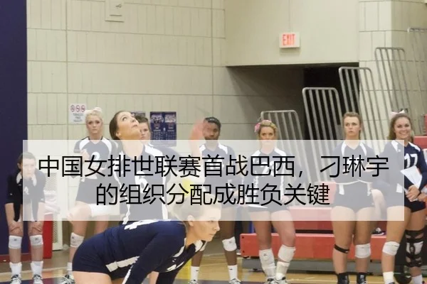 中国女排世联赛首战巴西，刁琳宇的组织分配成胜负关键