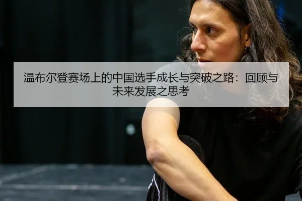 温布尔登赛场上的中国选手成长与突破之路：回顾与未来发展之思考