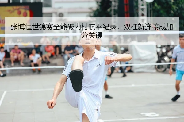 张博恒世锦赛全能破内村航平纪录，双杠新连接成加分关键